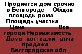 Продается дом срочно в Белгороде. › Общая площадь дома ­ 275 › Площадь участка ­ 11 › Цена ­ 25 000 000 - Все города Недвижимость » Дома, коттеджи, дачи продажа   . Белгородская обл.,Белгород г.